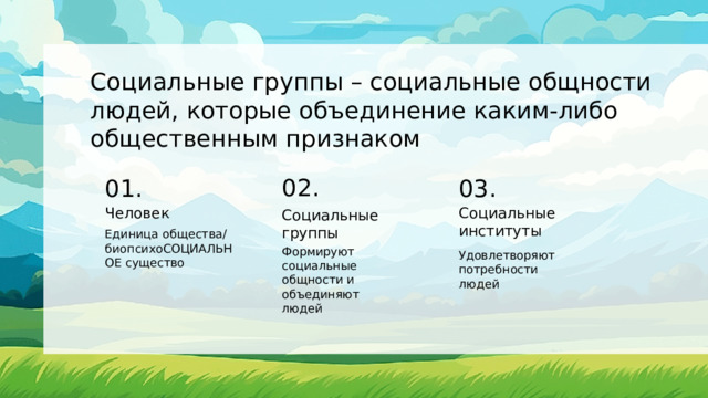 Социальные группы – социальные общности людей, которые объединение каким-либо общественным признаком 02. 01. 03. Человек Социальные институты Социальные группы Единица общества/ биопсихоСОЦИАЛЬНОЕ существо Формируют социальные общности и объединяют людей Удовлетворяют потребности людей 