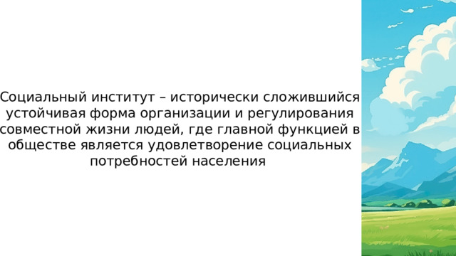 Социальный институт – исторически сложившийся устойчивая форма организации и регулирования совместной жизни людей, где главной функцией в обществе является удовлетворение социальных потребностей населения 