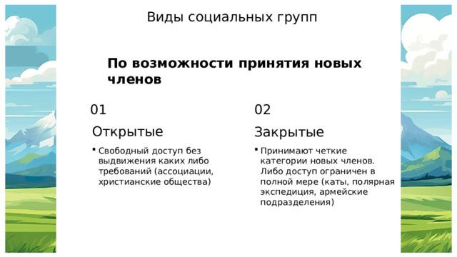 Виды социальных групп По возможности принятия новых членов 01 02 Открытые Закрытые Свободный доступ без выдвижения каких либо требований (ассоциации, христианские общества) Принимают четкие категории новых членов. Либо доступ ограничен в полной мере (каты, полярная экспедиция, армейские подразделения) 