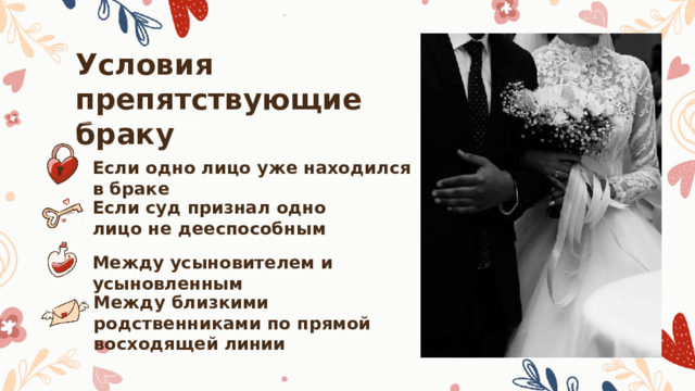 Условия препятствующие браку Если одно лицо уже находился в браке Если суд признал одно лицо не дееспособным Между усыновителем и усыновленным Между близкими родственниками по прямой восходящей линии 