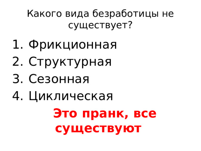 Какого вида безработицы не существует? Фрикционная Структурная Сезонная Циклическая  Это пранк, все существуют 
