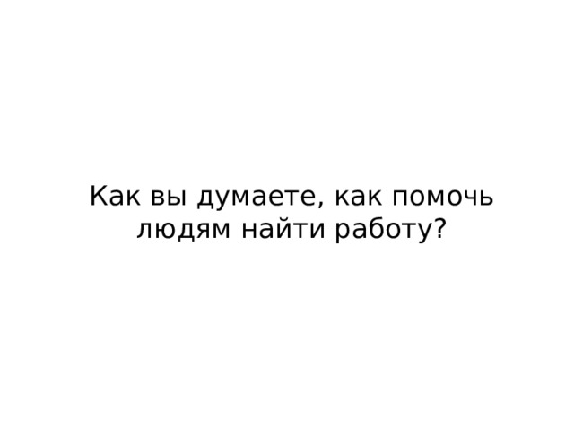 Как вы думаете, как помочь людям найти работу? 