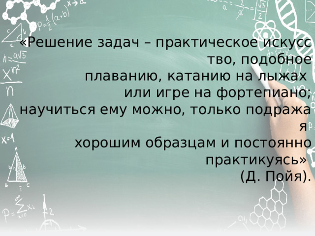 «Решение задач – практическое искусство, подобное плаванию, катанию на лыжах  или игре на фортепиано; научиться ему можно, только подражая  хорошим образцам и постоянно практикуясь»  (Д. Пойя). 