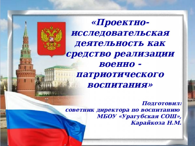    «Проектно-исследовательская деятельность как средство реализации военно - патриотического воспитания»  Подготовил:  советник директора по воспитанию МБОУ «Урагубская СОШ»,  Карайкоза Н.М. 