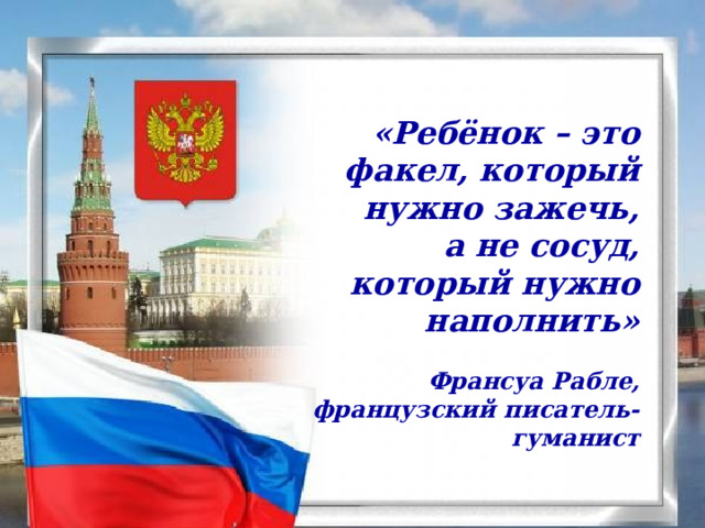 «Ребёнок – это факел, который нужно зажечь,  а не сосуд,  который нужно наполнить»  Франсуа Рабле,  французский писатель-гуманист 