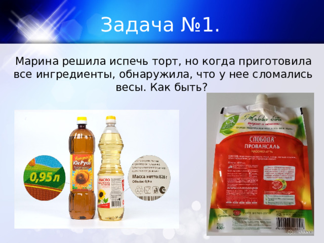 Задача №1. Марина решила испечь торт, но когда приготовила все ингредиенты, обнаружила, что у нее сломались весы. Как быть? 