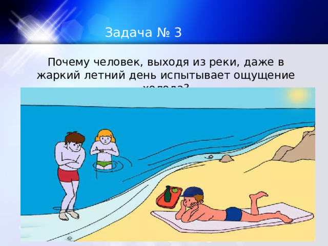 Задача № 3 Почему человек, выходя из реки, даже в жаркий летний день испытывает ощущение холода? 
