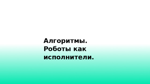 Алгоритмы. Роботы как исполнители. 