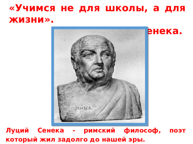 «Учимся не для школы, а для жизни». Луций Сенека. Луций Сенека - римский философ, поэт который жил задолго до нашей эры. 