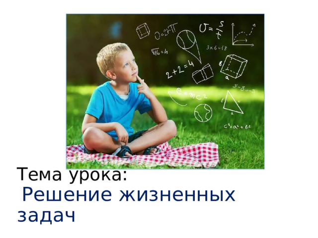 Тема урока:   Решение жизненных задач 