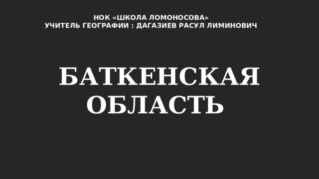 НОК «ШКОЛА ЛОМОНОСОВА» УЧИТЕЛЬ ГЕОГРАФИИ : ДАГАЗИЕВ РАСУЛ ЛИМИНОВИЧ БАТКЕНСКАЯ ОБЛАСТЬ 
