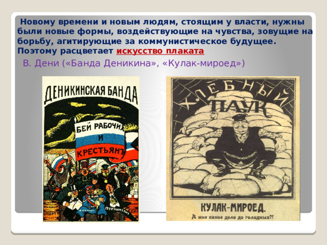  Новому времени и новым людям, стоящим у власти, нужны были новые формы, воздействующие на чувства, зовущие на борьбу, агитирующие за коммунистическое будущее. Поэтому расцветает искусство плаката В. Дени («Банда Деникина», «Кулак-мироед») 