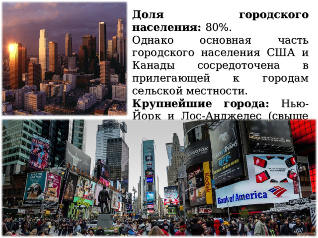 Доля городского населения: 80%. Однако основная часть городского населения США и Канады сосредоточена в прилегающей к городам сельской местности. Крупнейшие города: Нью-Йорк и Лос-Анджелес (свыше 10 млн. человек) 