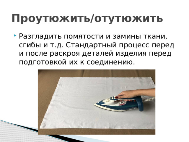 Проутюжить/отутюжить Разгладить помятости и замины ткани, сгибы и т.д. Стандартный процесс перед и после раскроя деталей изделия перед подготовкой их к соединению. 