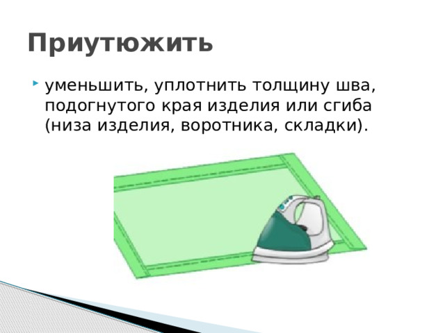 Приутюжить уменьшить, уплотнить толщину шва, подогнутого края изделия или сгиба (низа изделия, воротника, складки). 