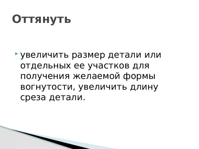 Оттянуть увеличить размер детали или отдельных ее участков для получения желаемой формы вогнутости, увеличить длину среза детали. 