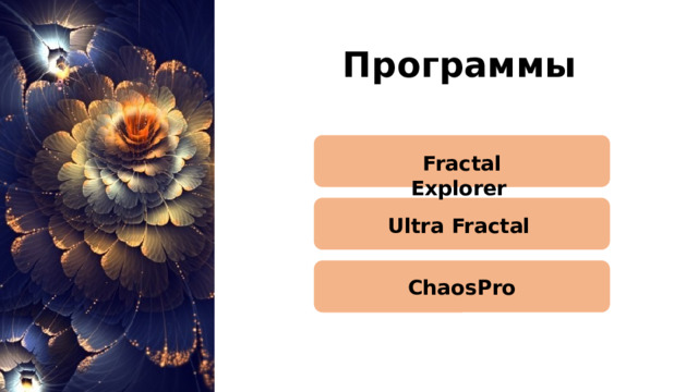 Программы Fractal Explorer   Ultra Fractal   Программы Для создания фрактальных изображений используются специальные программы, например: Ultra Fractal  — позволяет генерировать фрактальные изображения и создавать анимацию на их основе. Fractal Explorer  — программа для создания изображений фракталов и трёхмерных аттракторов, поддерживает стандартные форматы фрактальных изображений. ChaosPro  — бесплатный генератор двумерных фрактальных изображений, на базе которых можно создавать трёхмерные представления фракталов и фрактальные анимации. ChaosPro 7 