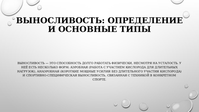 Выносливость: определение и основные типы Выносливость — это способность долго работать физически, несмотря на усталость. У неё есть несколько форм: аэробная (работа с участием кислорода для длительных нагрузок), анаэробная (короткие мощные усилия без длительного участия кислорода) и спортивно-специфическая выносливость, связанная с техникой в конкретном спорте. 