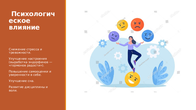   Психологическое влияние    Снижение стресса и тревожности. Улучшение настроения (выработка эндорфинов — «гормонов радости»). Повышение самооценки и уверенности в себе. Улучшение сна. Развитие дисциплины и воли. 