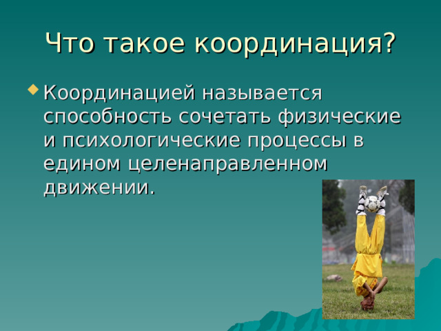 Что такое координация? Координацией называется способность сочетать физические и психологические процессы в едином целенаправленном движении. 