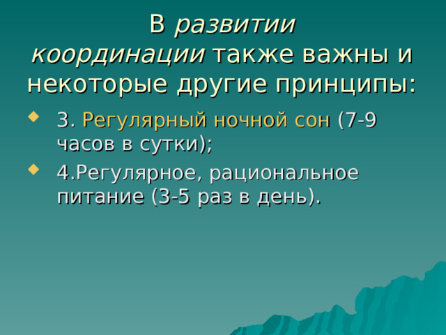 В  развитии координации  также важны и некоторые другие принципы: 3. Регулярный ночной сон   (7-9 часов в сутки); 4.Регулярное, рациональное питание (3-5 раз в день).  