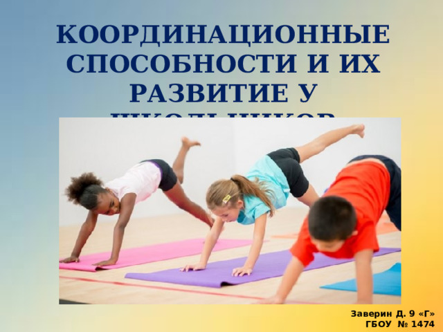 КООРДИНАЦИОННЫЕ СПОСОБНОСТИ И ИХ РАЗВИТИЕ У ШКОЛЬНИКОВ Заверин Д. 9 «Г» ГБОУ № 1474  