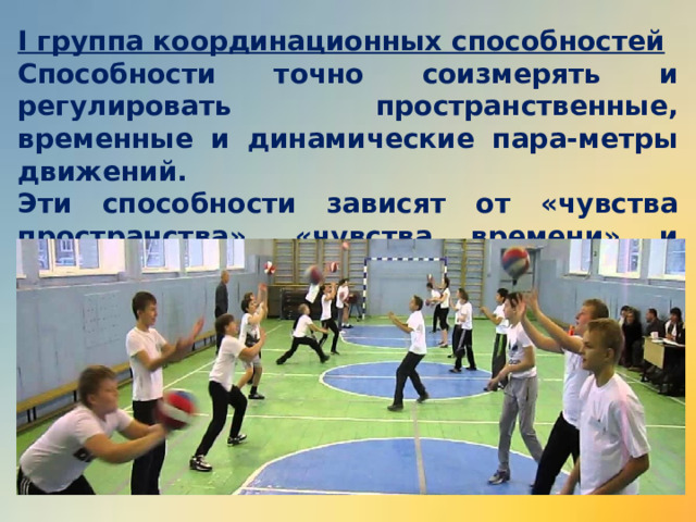 I группа координационных способностей Способности точно соизмерять и регулировать пространственные, временные и динамические пара-метры движений.  Эти способности зависят от «чувства пространства», «чувства времени» и «мышечного чувства». 