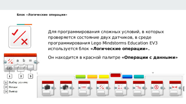 Блок «Логические операции»   Для программирования сложных условий, в которых проверяется состояние двух датчиков, в среде программирования Lego Mindstorms Education EV3 используется блок «Логические операции». Он находится в красной палитре «Операции с данными» 