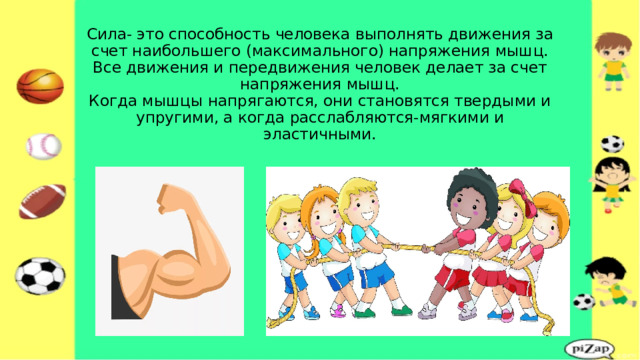 Сила- это способность человека выполнять движения за счет наибольшего (максимального) напряжения мышц.  Все движения и передвижения человек делает за счет напряжения мышц.  Когда мышцы напрягаются, они становятся твердыми и упругими, а когда расслабляются-мягкими и эластичными. 