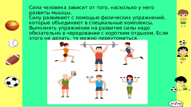 Сила человека зависит от того, насколько у него развиты мышцы.  Силу развивают с помощью физических упражнений, которые объединяют в специальные комплексы. Выполнять упражнения на развитие силы надо обязательно в чередовании с коротким отдыхом. Если этого не делать, то можно переутомиться.   