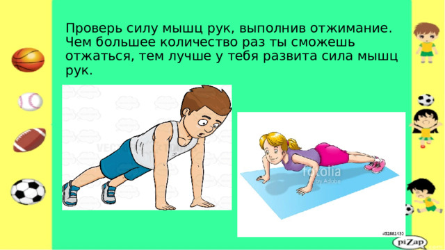 Проверь силу мышц рук, выполнив отжимание.  Чем большее количество раз ты сможешь отжаться, тем лучше у тебя развита сила мышц рук. 