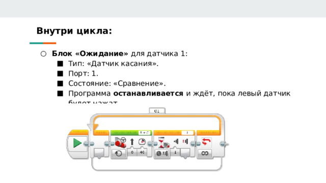 Внутри цикла: Блок «Ожидание» для датчика 1: Блок «Ожидание» для датчика 1: Тип: «Датчик касания». Порт: 1. Состояние: «Сравнение». Программа останавливается и ждёт, пока левый датчик будет нажат. Тип: «Датчик касания». Порт: 1. Состояние: «Сравнение». Программа останавливается и ждёт, пока левый датчик будет нажат. Тип: «Датчик касания». Порт: 1. Состояние: «Сравнение». Программа останавливается и ждёт, пока левый датчик будет нажат. 