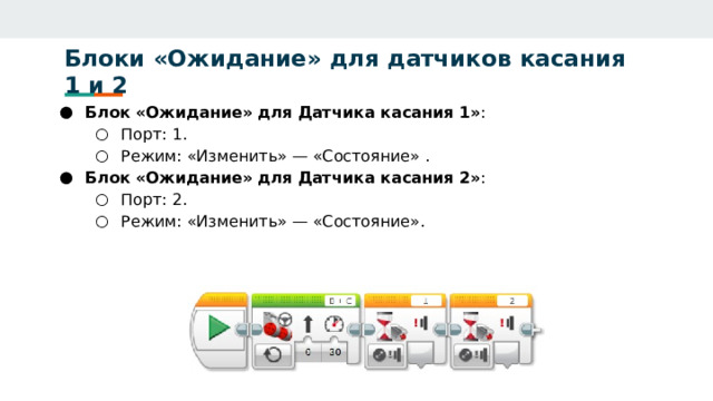 Блоки «Ожидание» для датчиков касания 1 и 2   Блок «Ожидание» для Датчика касания 1» : Порт: 1. Режим: «Изменить» — «Состояние» . Порт: 1. Режим: «Изменить» — «Состояние» . Блок «Ожидание» для Датчика касания 2» : Порт: 2. Режим: «Изменить» — «Состояние». Порт: 2. Режим: «Изменить» — «Состояние».  