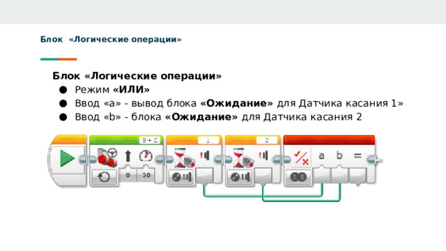 Блок «Логические операции» Блок «Логические операции» Режим «ИЛИ» Ввод «а» - вывод блока «Ожидание» для Датчика касания 1» Ввод «b» - блока «Ожидание» для Датчика касания 2 