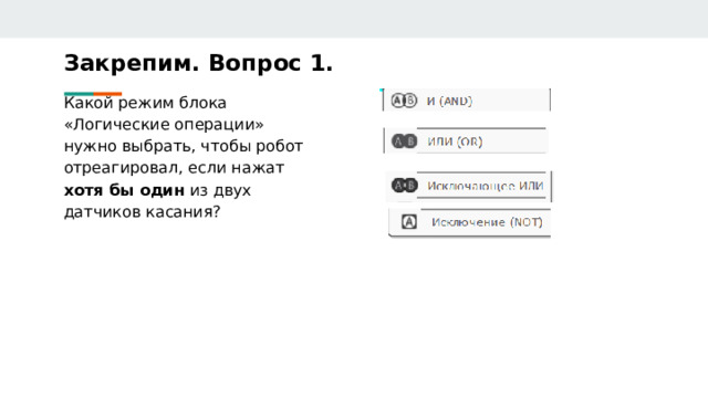 Закрепим. Вопрос 1. Какой режим блока «Логические операции» нужно выбрать, чтобы робот отреагировал, если нажат хотя бы один из двух датчиков касания? 