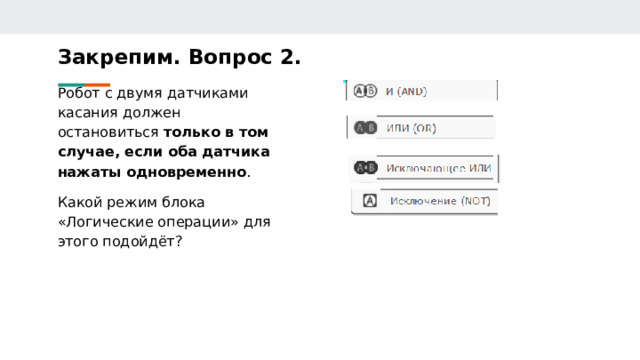 Закрепим. Вопрос 2. Робот с двумя датчиками касания должен остановиться только в том случае, если оба датчика нажаты одновременно . Какой режим блока «Логические операции» для этого подойдёт? 
