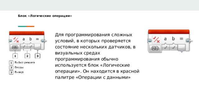 Блок «Логические операции»   Для программирования сложных условий, в которых проверяется состояние нескольких датчиков, в визуальных средах программирования обычно используется блок «Логические операции». Он находится в красной палитре «Операции с данными» 