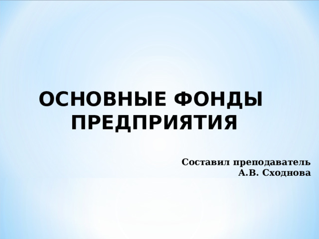 ОСНОВНЫЕ ФОНДЫ ПРЕДПРИЯТИЯ  Составил преподаватель  А.В. Сходнова 