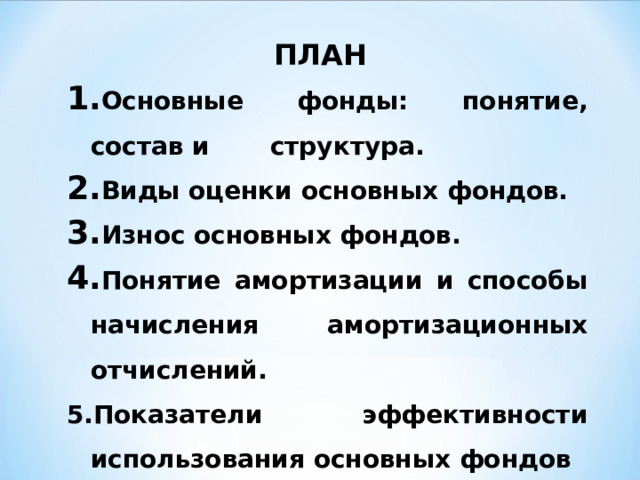 ПЛАН Основные фонды: понятие, состав и структура. Виды оценки основных фондов. Износ основных фондов. Понятие амортизации и способы начисления амортизационных отчислений. 5.Показатели эффективности использования основных фондов 