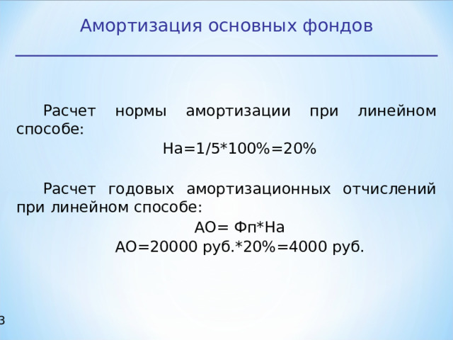 Амортизация основных фондов Расчет нормы амортизации при линейном способе: На=1/5*100%=20% Расчет годовых амортизационных отчислений при линейном способе: АО= Фп*На АО=20000 руб.*20%=4000 руб.  