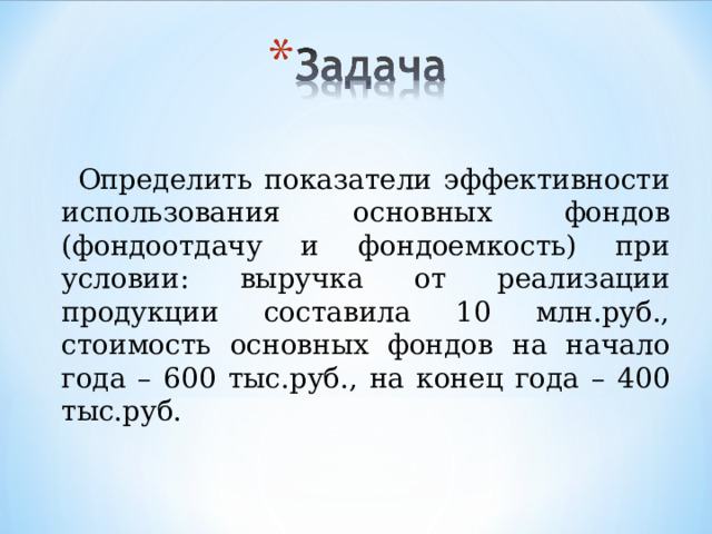    Определить показатели эффективности использования основных фондов (фондоотдачу и фондоемкость) при условии: выручка от реализации продукции составила 10 млн.руб., стоимость основных фондов на начало года – 600 тыс.руб., на конец года – 400 тыс.руб. 
