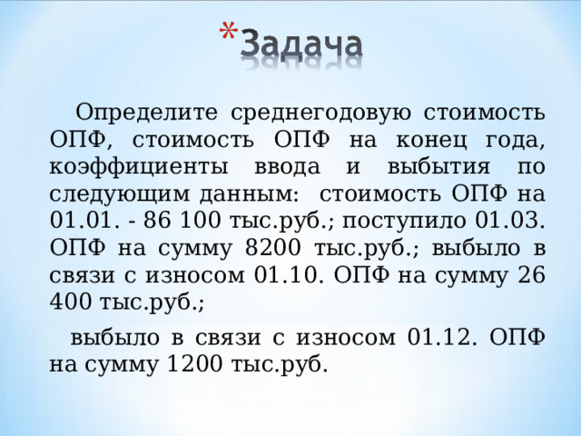  Определите среднегодовую стоимость ОПФ, стоимость ОПФ на конец года, коэффициенты ввода и выбытия по следующим данным: стоимость ОПФ на 01.01. - 86 100 тыс.руб.; поступило 01.03. ОПФ на сумму 8200 тыс.руб.; выбыло в связи с износом 01.10. ОПФ на сумму 26 400 тыс.руб.;  выбыло в связи с износом 01.12. ОПФ на сумму 1200 тыс.руб. 
