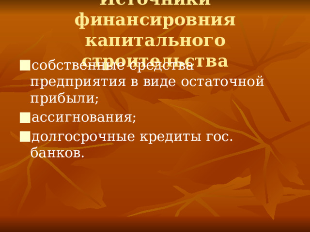 Источники финансировния капитального строительства собственные средства предприятия в виде остаточной прибыли; ассигнования; долгосрочные кредиты гос. банков. 