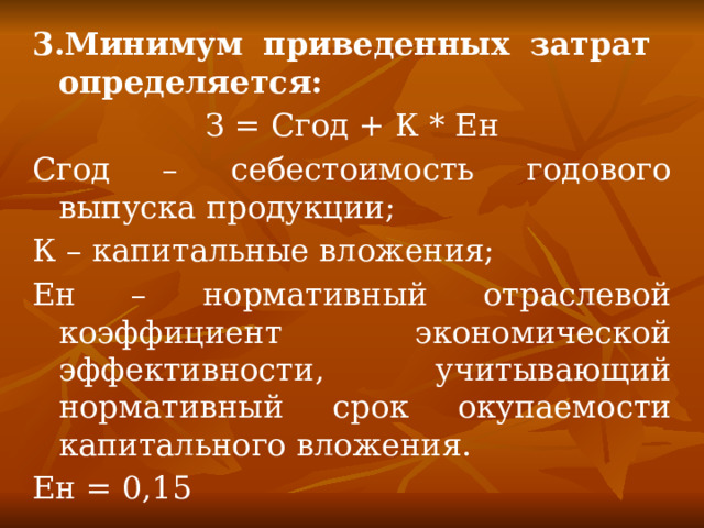 3.Минимум приведенных затрат определяется: З = Сгод + К * Ен Сгод – себестоимость годового выпуска продукции; К – капитальные вложения; Ен – нормативный отраслевой коэффициент экономической эффективности, учитывающий нормативный срок окупаемости капитального вложения. Ен = 0,15 