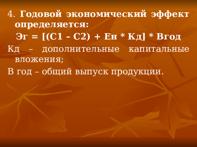 4. Годовой экономический эффект определяется: Эг = [(C1 – C2) + Ен * Кд] * Вгод Кд – дополнительные капитальные вложения; В год – общий выпуск продукции.   