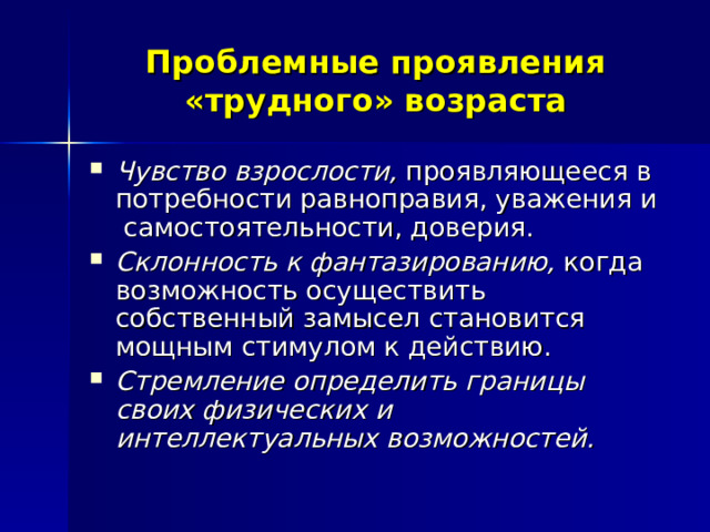 Проблемные проявления «трудного» возраста Чувство взрослости, проявляющееся в потребности равноправия, уважения и самостоятельности, доверия. Склонность к фантазированию, когда возможность осуществить собственный замысел становится мощным стимулом к действию. Стремление определить границы своих физических и интеллектуальных возможностей.  
