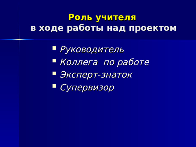 Роль учителя   в ходе работы над проектом Руководитель Коллега по работе Эксперт-знаток Супервизор 