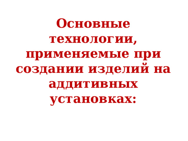 Основные технологии, применяемые при создании изделий на аддитивных установках: 