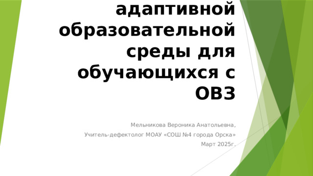 Создание адаптивной образовательной среды для обучающихся с ОВЗ Мельникова Вероника Анатольевна, Учитель-дефектолог МОАУ «СОШ №4 города Орска» Март 2025г. 