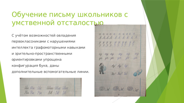 Обучение письму школьников с умственной отсталостью С учётом возможностей овладения первоклассниками с нарушениями интеллекта графомоторными навыками и зрительно-пространственными ориентировками упрощена конфигурация букв, даны дополнительные вспомогательные линии. 